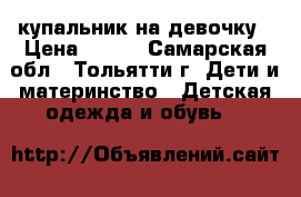 купальник на девочку › Цена ­ 150 - Самарская обл., Тольятти г. Дети и материнство » Детская одежда и обувь   